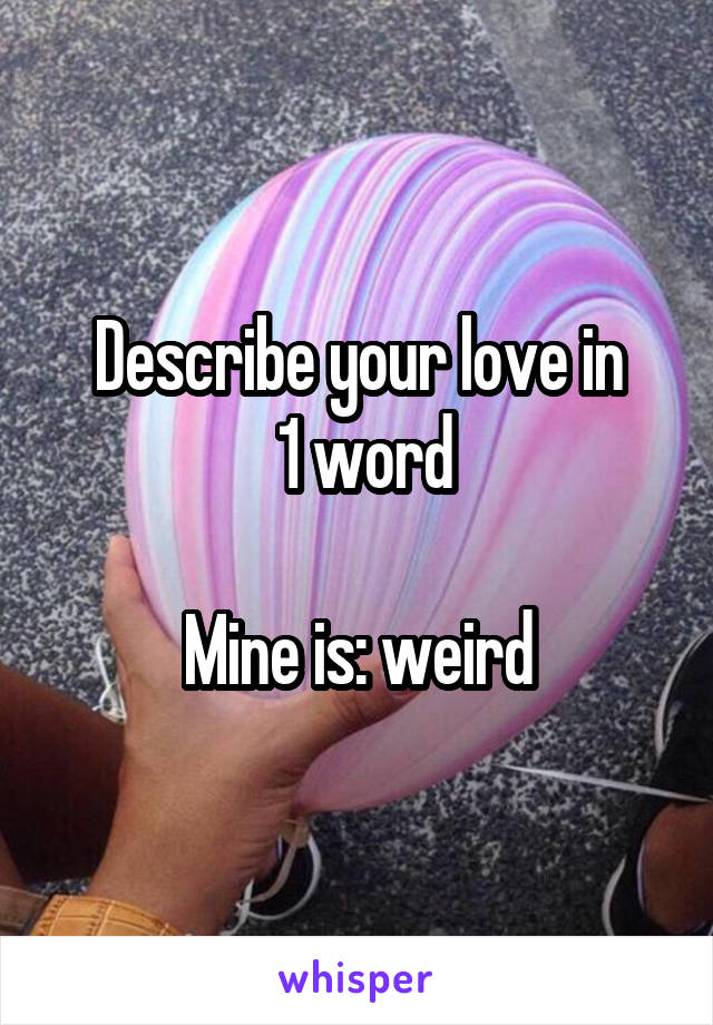 Describe your love in
 1 word

Mine is: weird