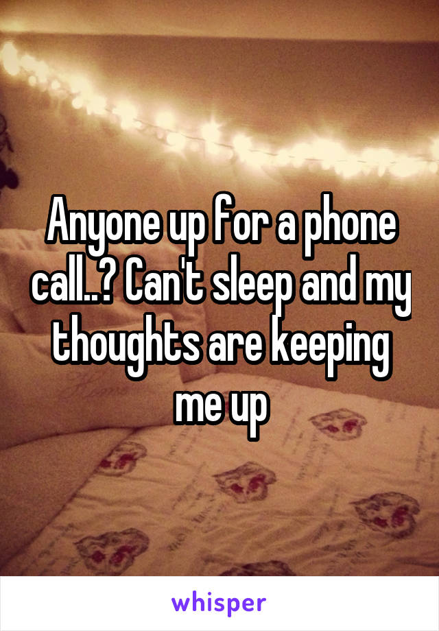 Anyone up for a phone call..? Can't sleep and my thoughts are keeping me up