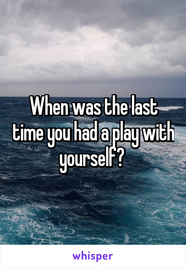 When was the last time you had a play with yourself? 