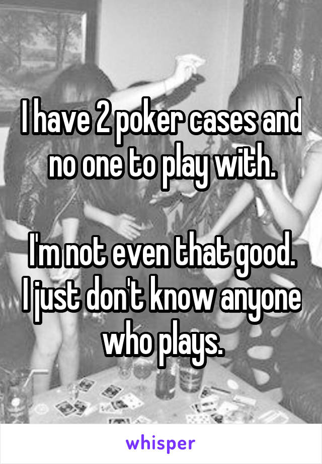 I have 2 poker cases and no one to play with.

I'm not even that good. I just don't know anyone who plays.