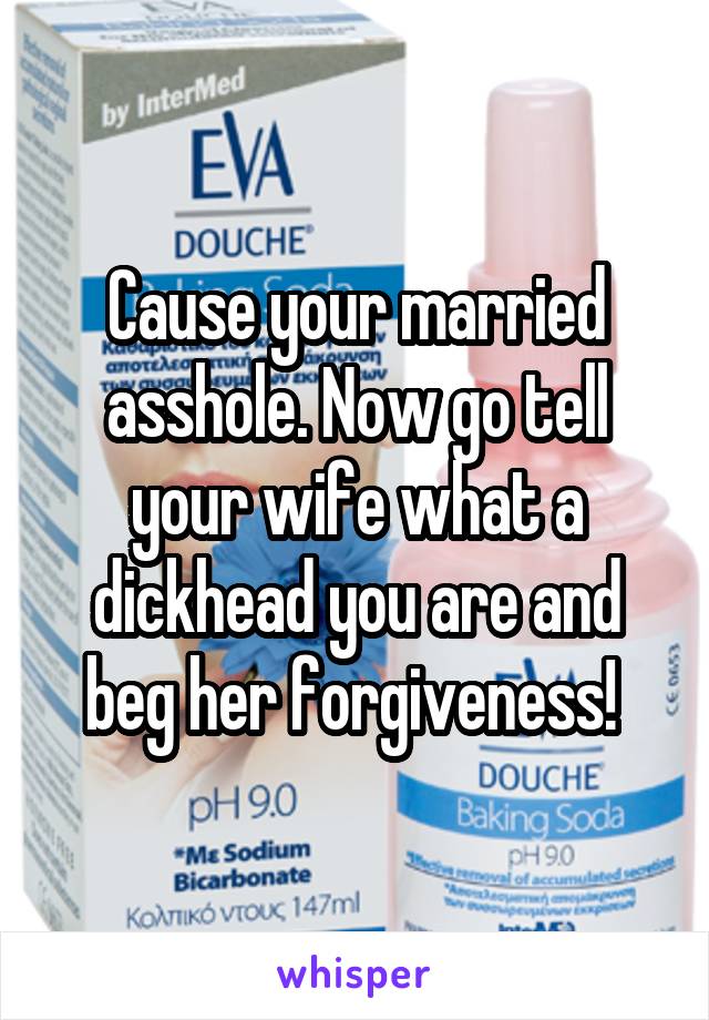 Cause your married asshole. Now go tell your wife what a dickhead you are and beg her forgiveness! 