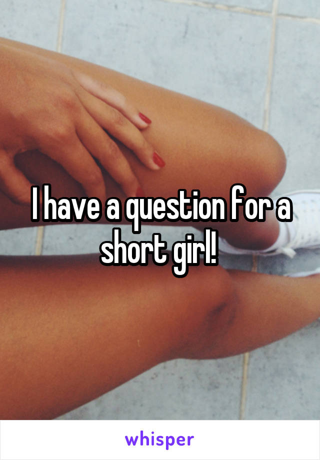 I have a question for a short girl! 