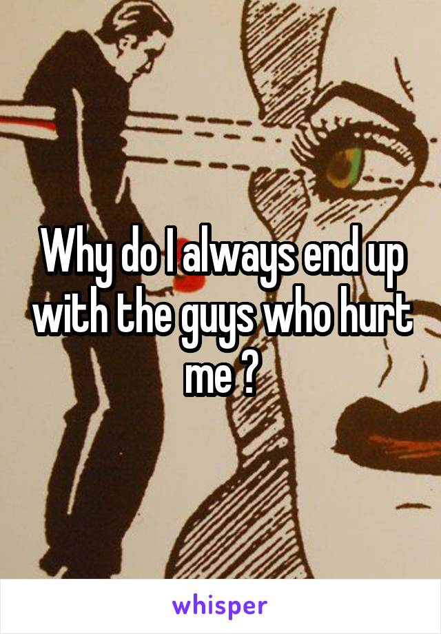 Why do I always end up with the guys who hurt me ?