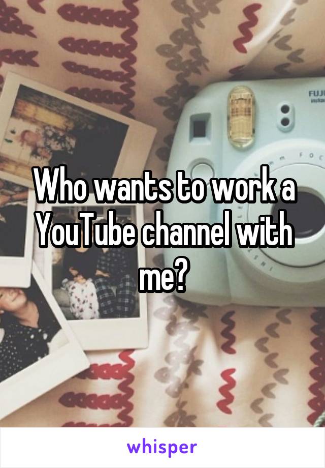 Who wants to work a YouTube channel with me?