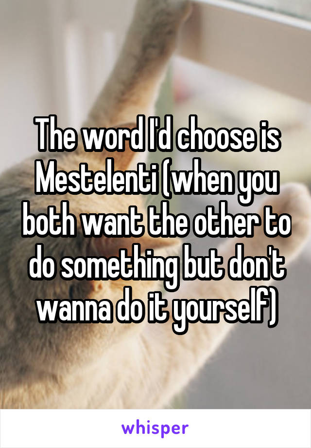 The word I'd choose is Mestelenti (when you both want the other to do something but don't wanna do it yourself)