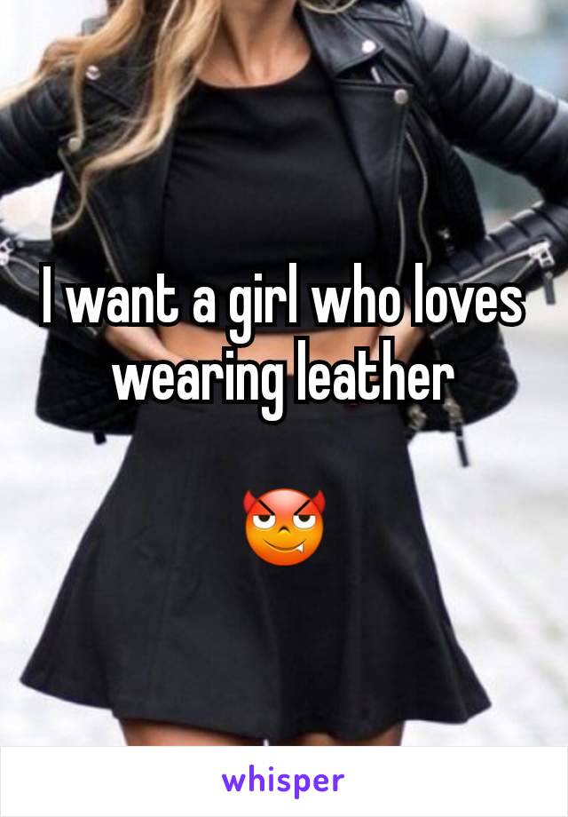 I want a girl who loves wearing leather

😈