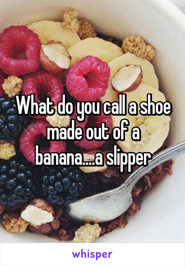 What do you call a shoe made out of a banana....a slipper