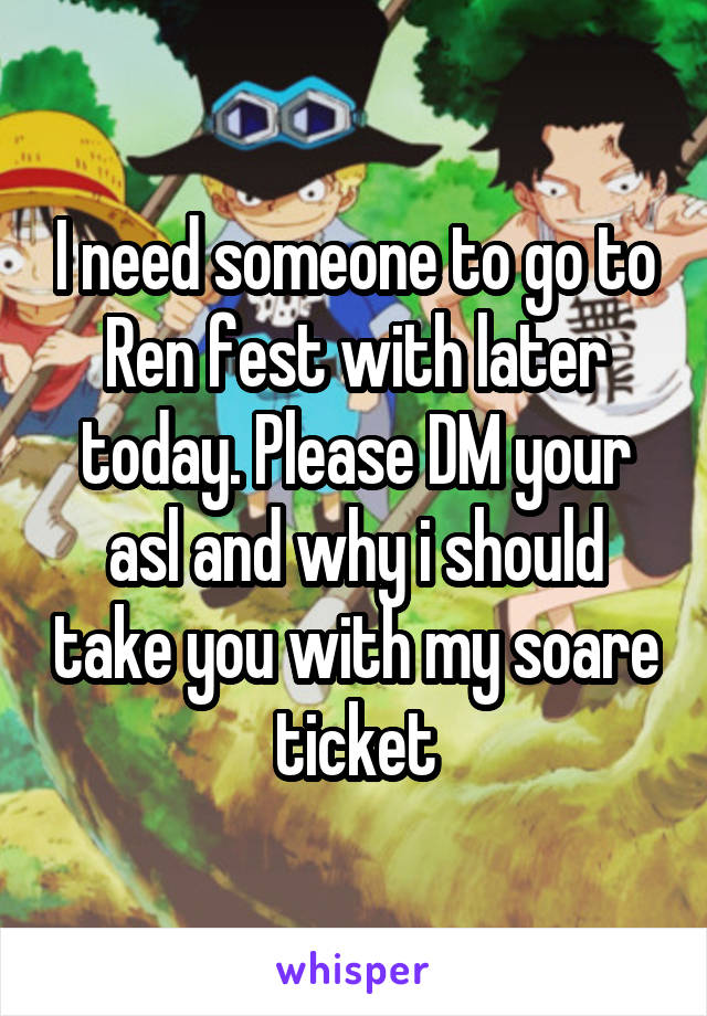 I need someone to go to Ren fest with later today. Please DM your asl and why i should take you with my soare ticket