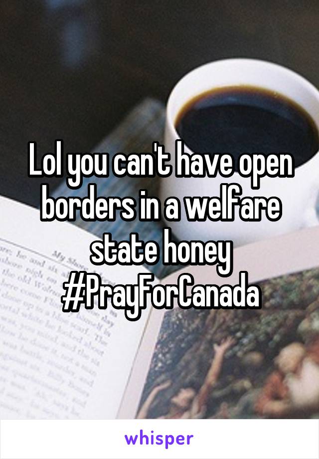 Lol you can't have open borders in a welfare state honey #PrayForCanada