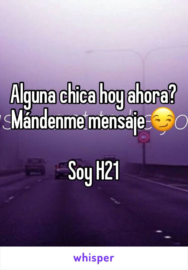 Alguna chica hoy ahora? Mándenme mensaje 😏

Soy H21