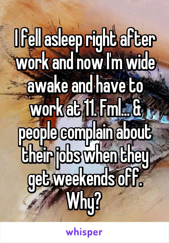 I fell asleep right after work and now I'm wide awake and have to work at 11. Fml... & people complain about their jobs when they get weekends off. Why? 