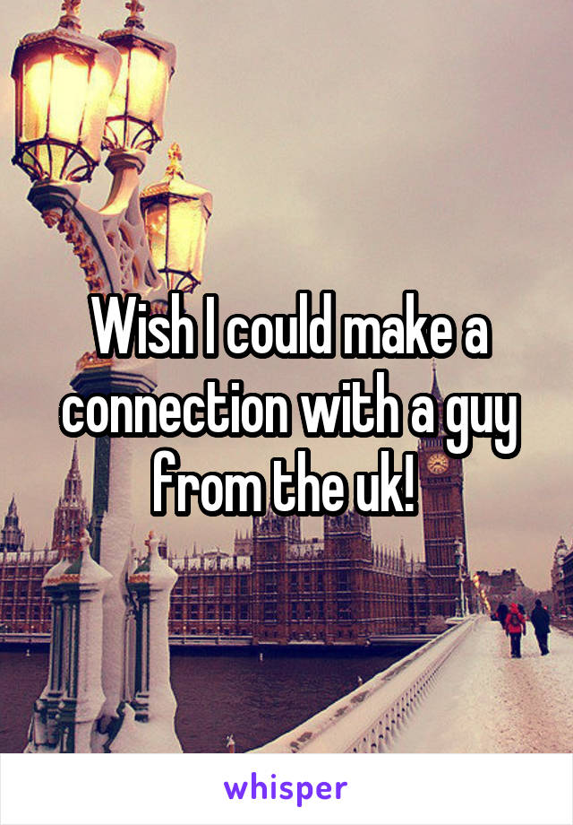 Wish I could make a connection with a guy from the uk! 