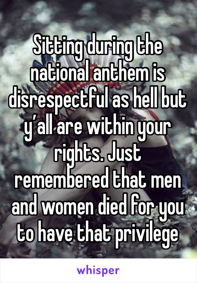 Sitting during the national anthem is disrespectful as hell but y’all are within your rights. Just remembered that men and women died for you to have that privilege 