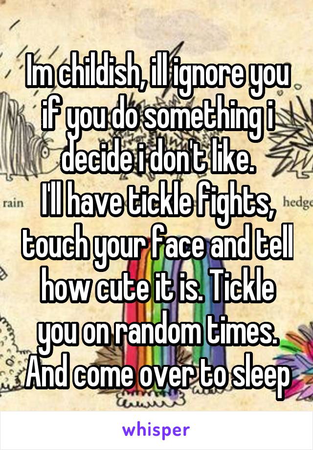 Im childish, ill ignore you if you do something i decide i don't like.
I'll have tickle fights, touch your face and tell how cute it is. Tickle you on random times. And come over to sleep