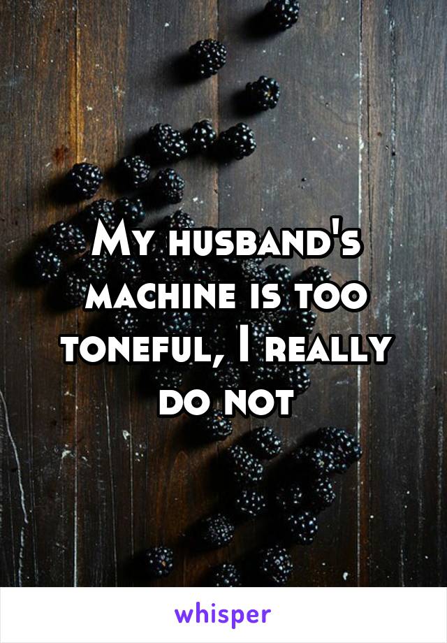 My husband's machine is too toneful, I really do not