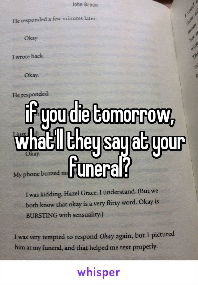 if you die tomorrow, what'll they say at your funeral?