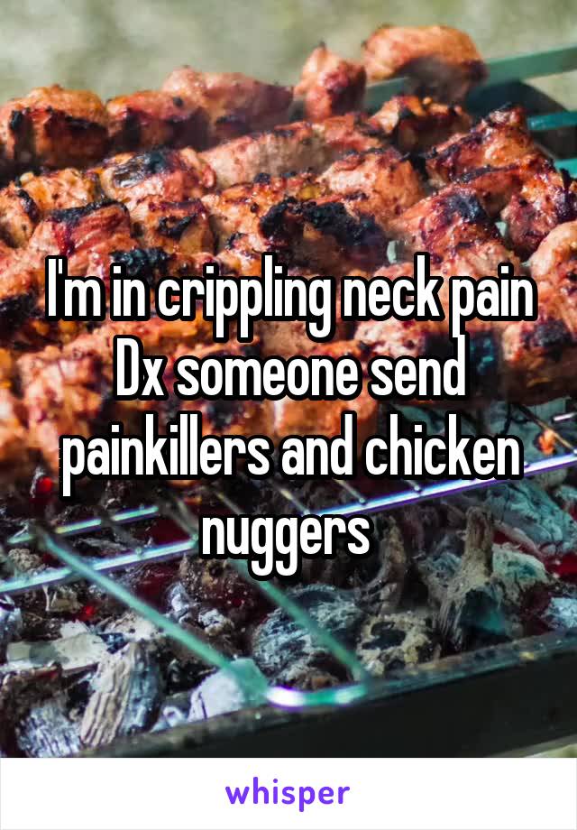 I'm in crippling neck pain Dx someone send painkillers and chicken nuggers 