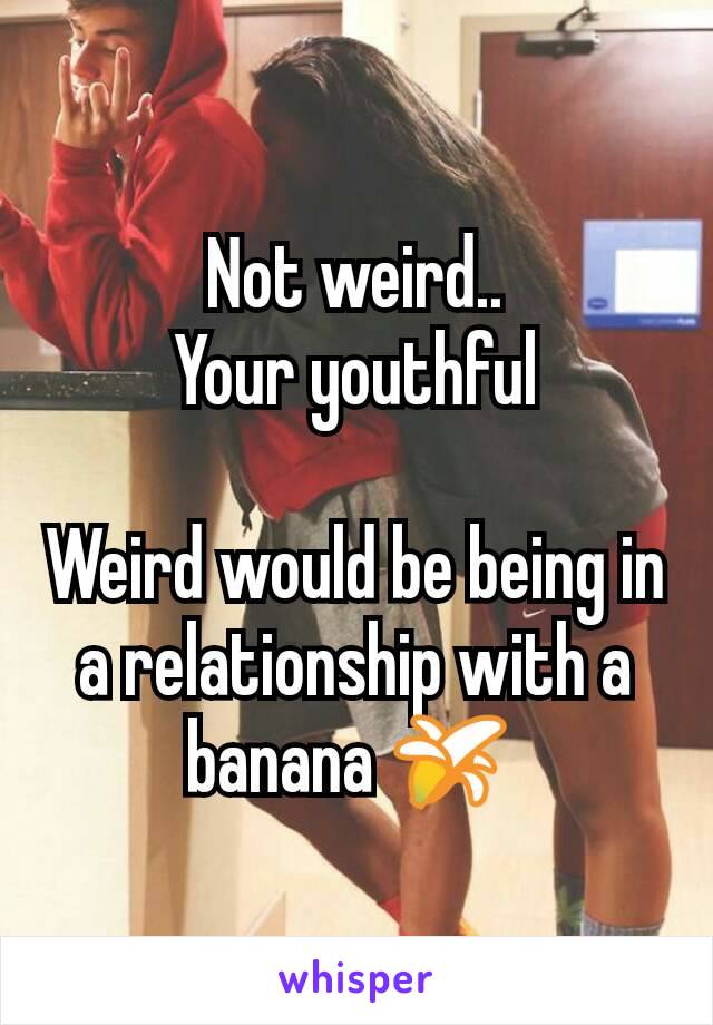 Not weird..
 Your youthful 

Weird would be being in a relationship with a banana 🍌 