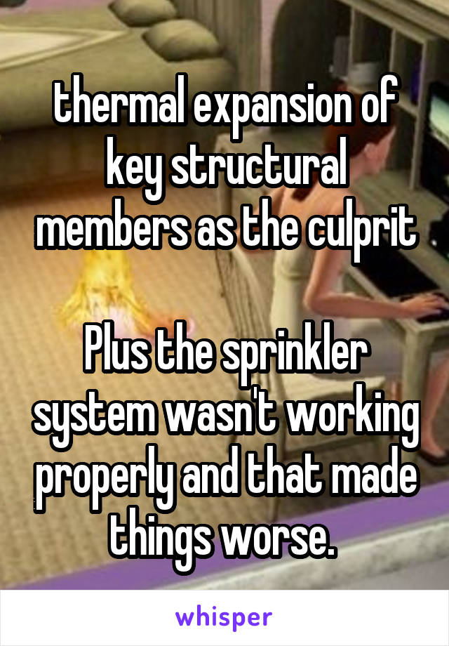 thermal expansion of key structural members as the culprit

Plus the sprinkler system wasn't working properly and that made things worse. 