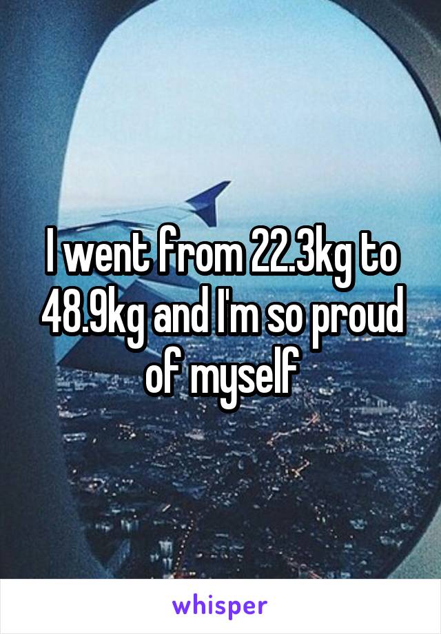 I went from 22.3kg to 48.9kg and I'm so proud of myself