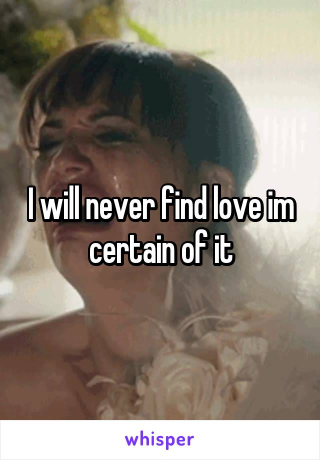 I will never find love im certain of it