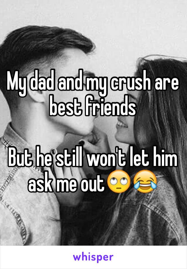 My dad and my crush are best friends 

But he still won't let him ask me out🙄😂 