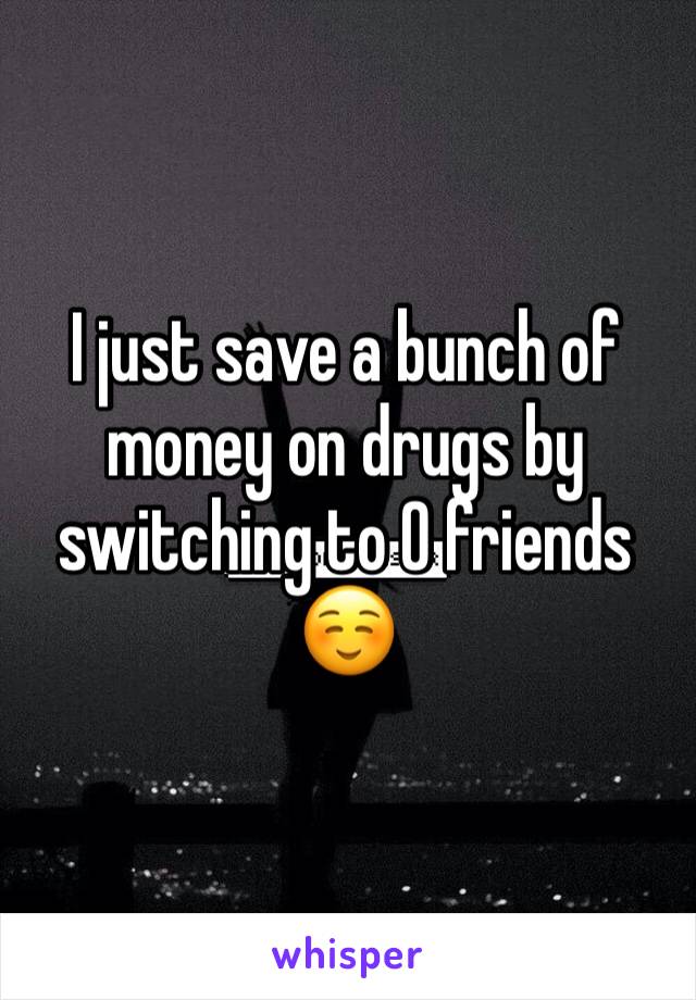 I just save a bunch of money on drugs by switching to 0 friends ☺️