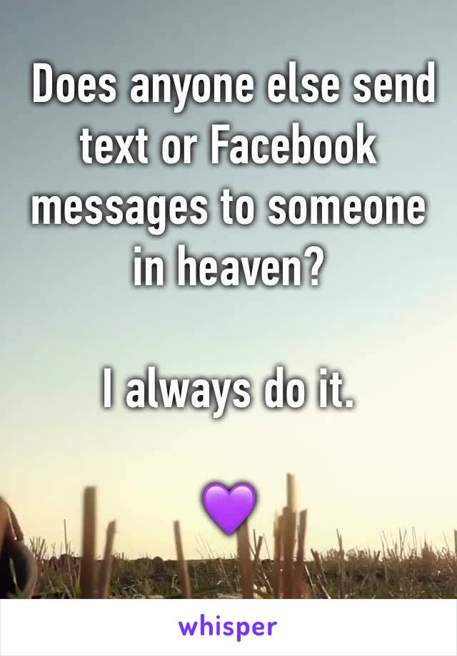  Does anyone else send text or Facebook messages to someone in heaven?

I always do it. 

💜