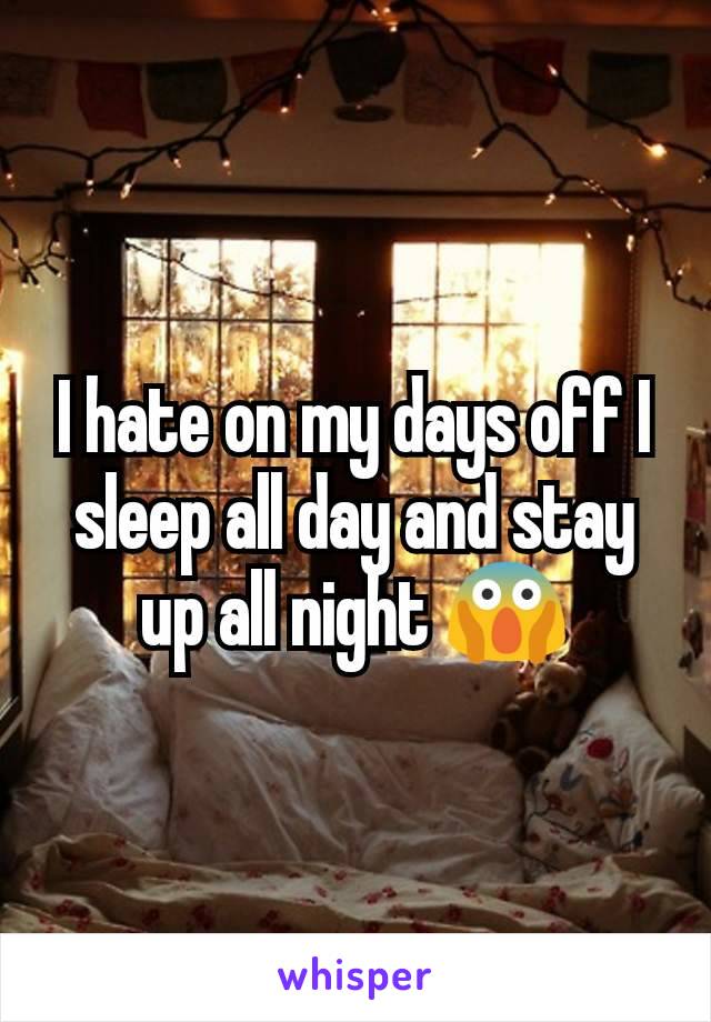 I hate on my days off I sleep all day and stay up all night 😱