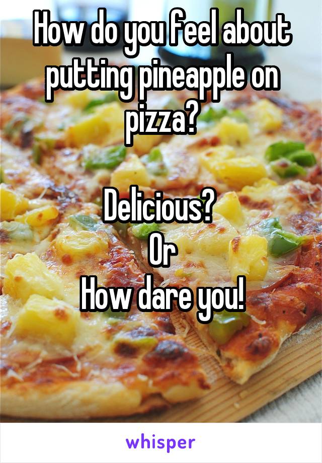 How do you feel about putting pineapple on pizza?

Delicious? 
Or
How dare you!


