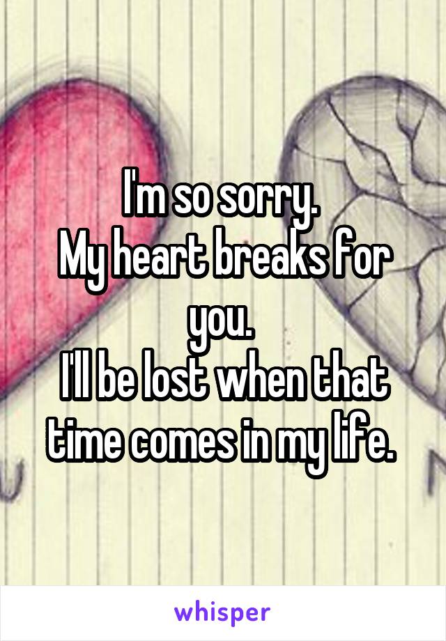 I'm so sorry. 
My heart breaks for you. 
I'll be lost when that time comes in my life. 