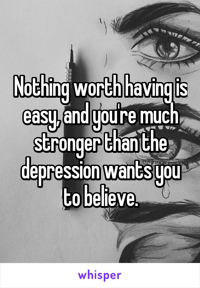 Nothing worth having is easy, and you're much stronger than the depression wants you to believe.