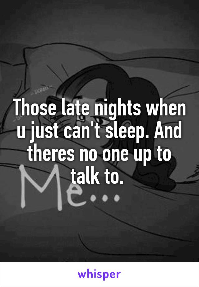 Those late nights when u just can't sleep. And theres no one up to talk to. 