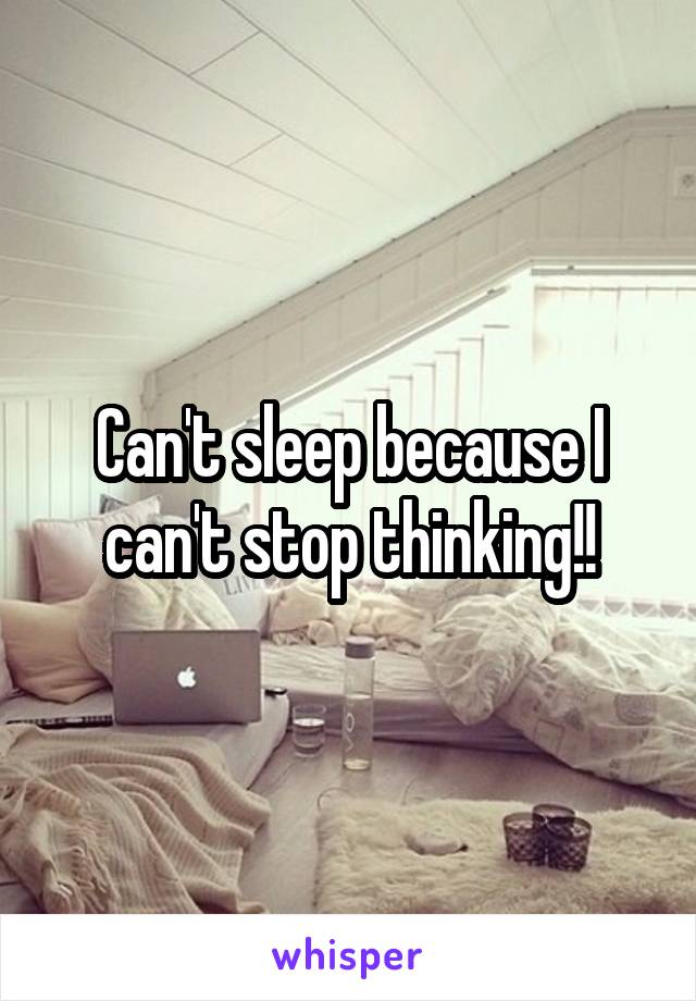 Can't sleep because I can't stop thinking!!