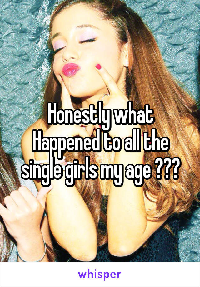 Honestly what Happened to all the single girls my age ???