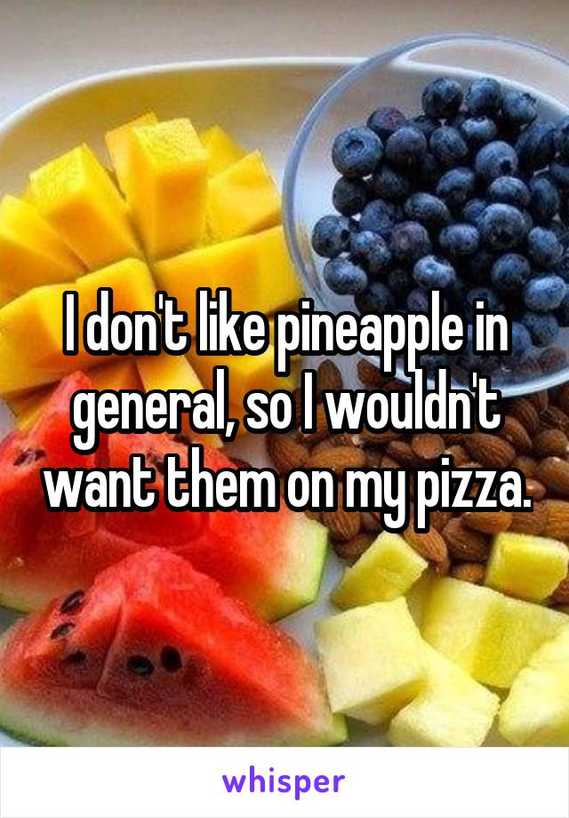 I don't like pineapple in general, so I wouldn't want them on my pizza.