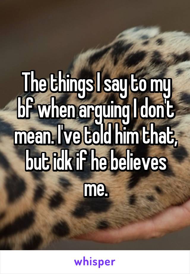 The things I say to my bf when arguing I don't mean. I've told him that, but idk if he believes me.