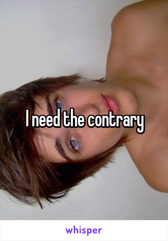 I need the contrary