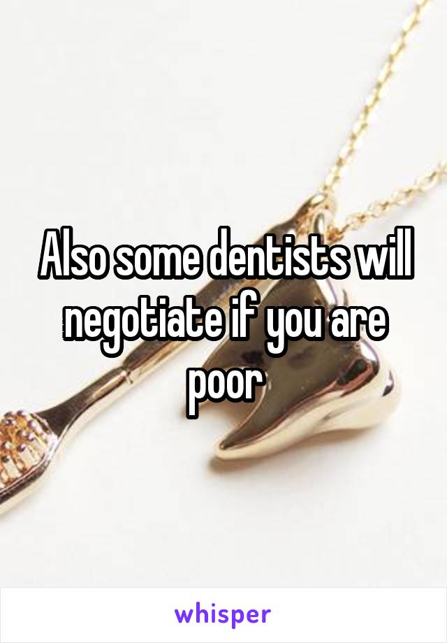 Also some dentists will negotiate if you are poor