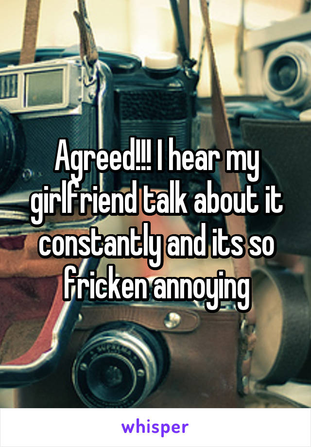 Agreed!!! I hear my girlfriend talk about it constantly and its so fricken annoying