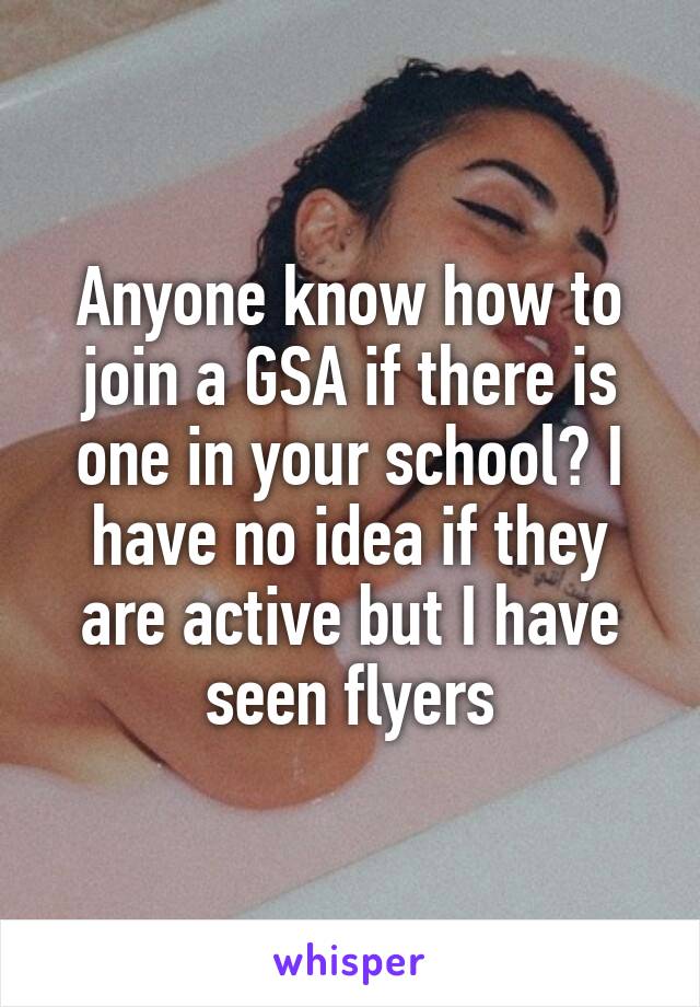 Anyone know how to join a GSA if there is one in your school? I have no idea if they are active but I have seen flyers