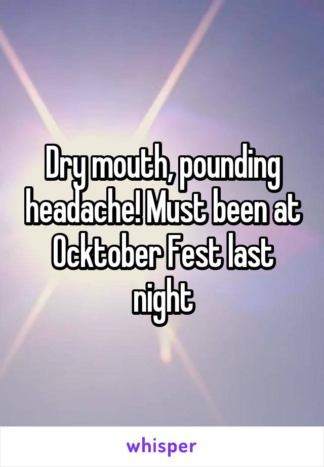 Dry mouth, pounding headache! Must been at Ocktober Fest last night