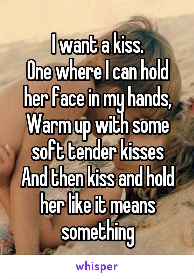 I want a kiss.
One where I can hold her face in my hands,
Warm up with some soft tender kisses
And then kiss and hold her like it means something