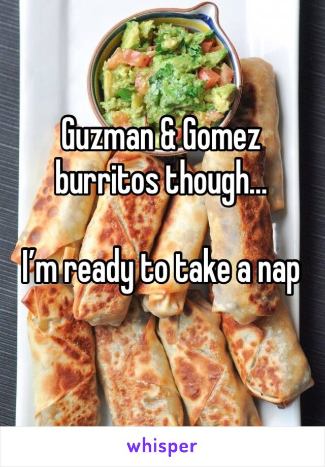 Guzman & Gomez burritos though...

I’m ready to take a nap 