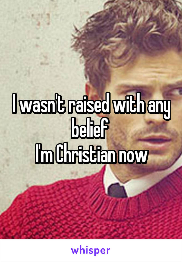 I wasn't raised with any belief 
I'm Christian now