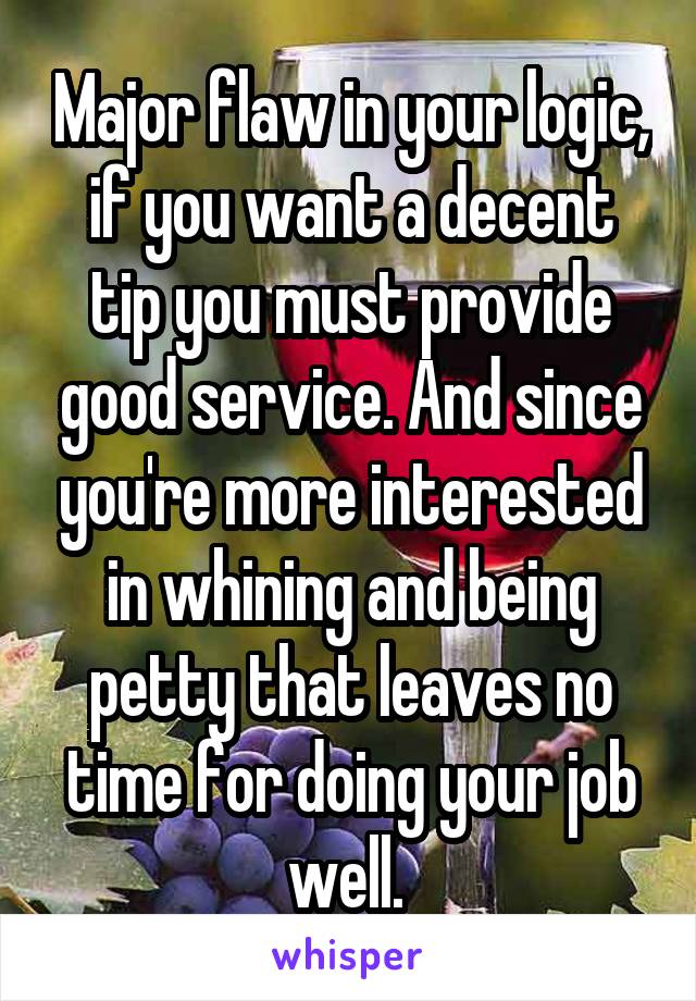 Major flaw in your logic, if you want a decent tip you must provide good service. And since you're more interested in whining and being petty that leaves no time for doing your job well. 