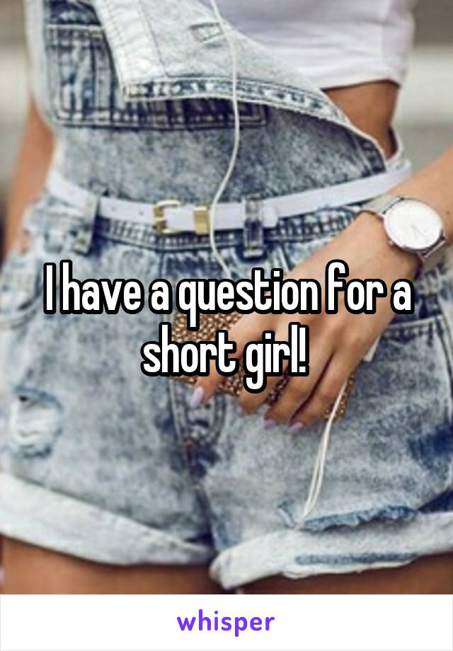 I have a question for a short girl! 