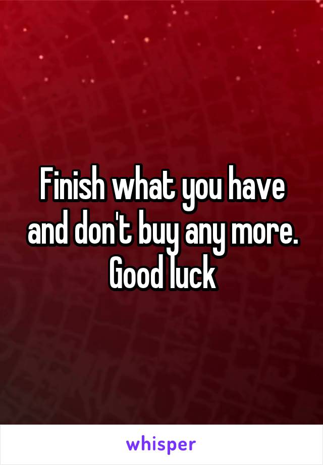 Finish what you have and don't buy any more.
Good luck