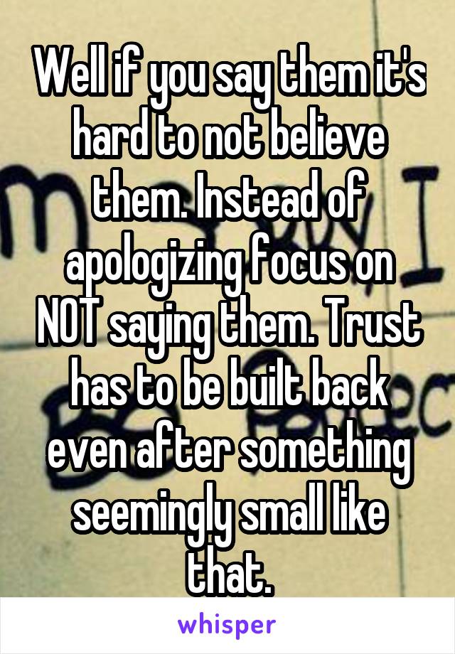 Well if you say them it's hard to not believe them. Instead of apologizing focus on NOT saying them. Trust has to be built back even after something seemingly small like that.