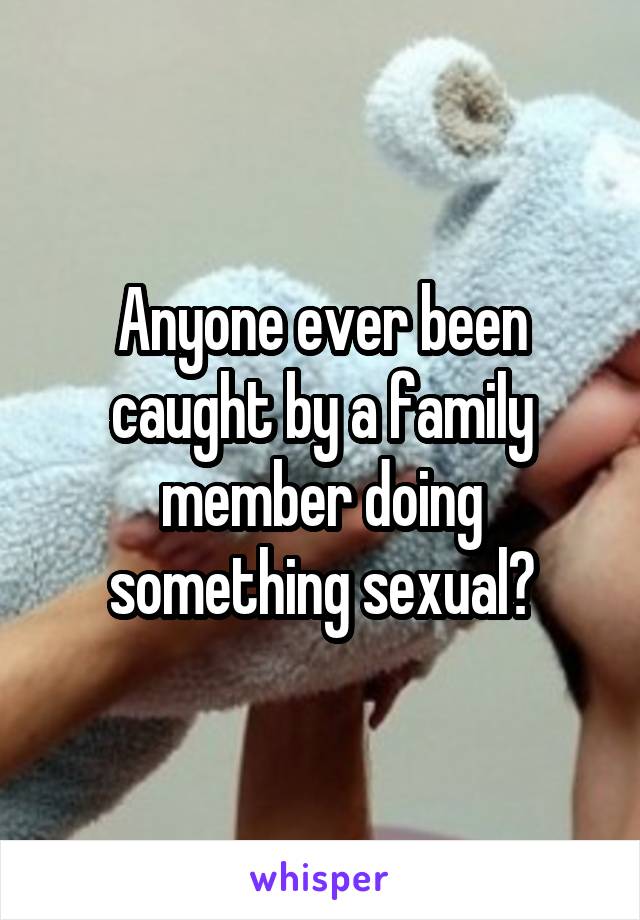 Anyone ever been caught by a family member doing something sexual?